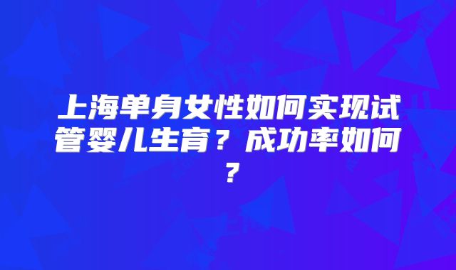 上海单身女性如何实现试管婴儿生育？成功率如何？
