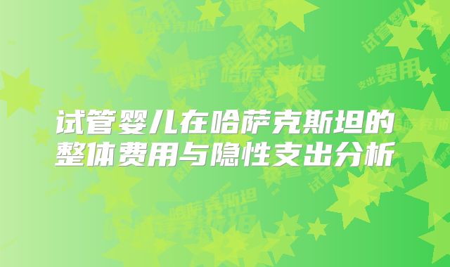 试管婴儿在哈萨克斯坦的整体费用与隐性支出分析