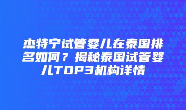 杰特宁试管婴儿在泰国排名如何？揭秘泰国试管婴儿TOP3机构详情