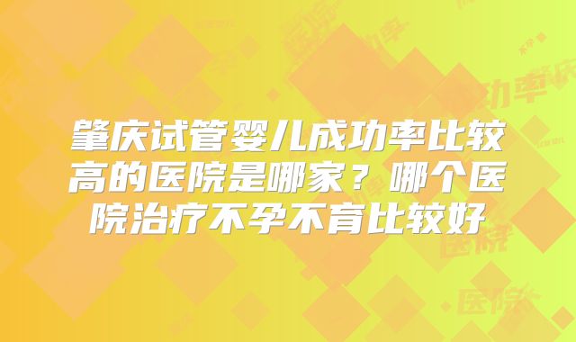 肇庆试管婴儿成功率比较高的医院是哪家？哪个医院治疗不孕不育比较好