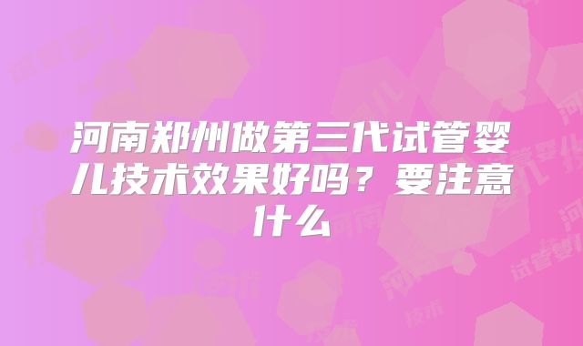 河南郑州做第三代试管婴儿技术效果好吗？要注意什么