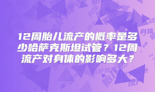 12周胎儿流产的概率是多少哈萨克斯坦试管？12周流产对身体的影响多大？