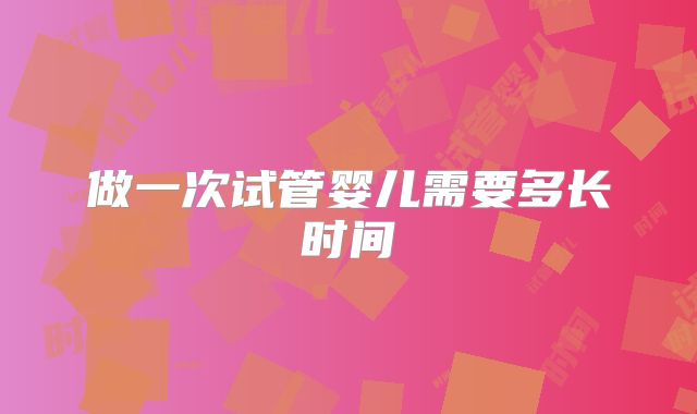 做一次试管婴儿需要多长时间