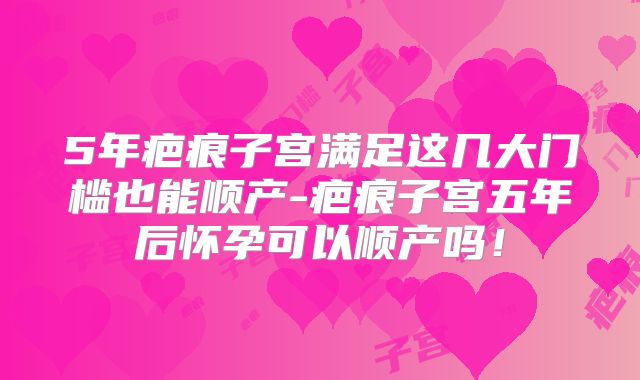 5年疤痕子宫满足这几大门槛也能顺产-疤痕子宫五年后怀孕可以顺产吗!