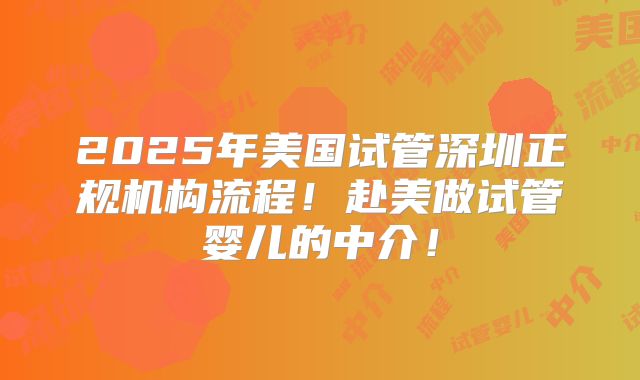 2025年美国试管深圳正规机构流程!赴美做试管婴儿的中介!