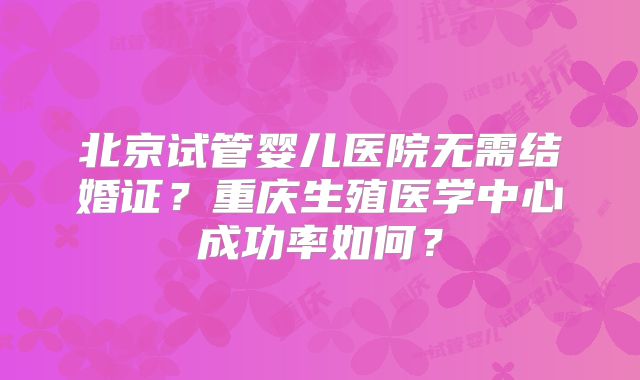 北京试管婴儿医院无需结婚证？重庆生殖医学中心成功率如何？