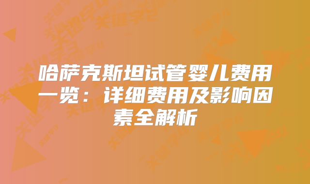 哈萨克斯坦试管婴儿费用一览：详细费用及影响因素全解析