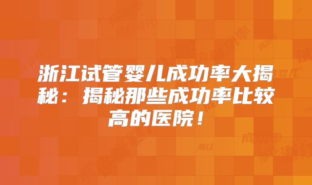 浙江试管婴儿成功率大揭秘：揭秘那些成功率比较高的医院！