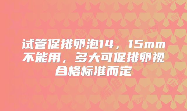 试管促排卵泡14，15mm不能用，多大可促排卵视合格标准而定