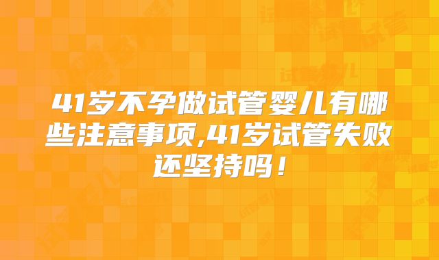 41岁不孕做试管婴儿有哪些注意事项,41岁试管失败还坚持吗！