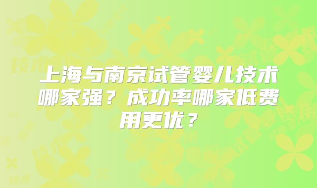 上海与南京试管婴儿技术哪家强？成功率哪家低费用更优？