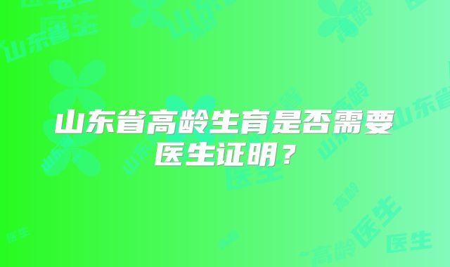 山东省高龄生育是否需要医生证明？
