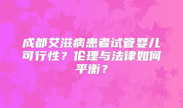 成都艾滋病患者试管婴儿可行性？伦理与法律如何平衡？