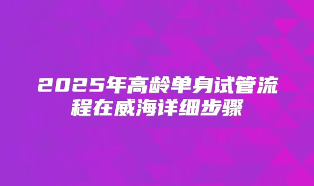 2025年高龄单身试管流程在威海详细步骤