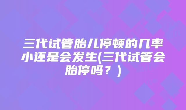 三代试管胎儿停顿的几率小还是会发生(三代试管会胎停吗?)