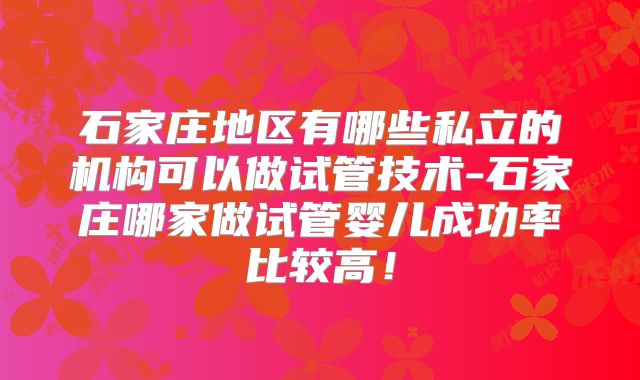 石家庄地区有哪些私立的机构可以做试管技术-石家庄哪家做试管婴儿成功率比较高！