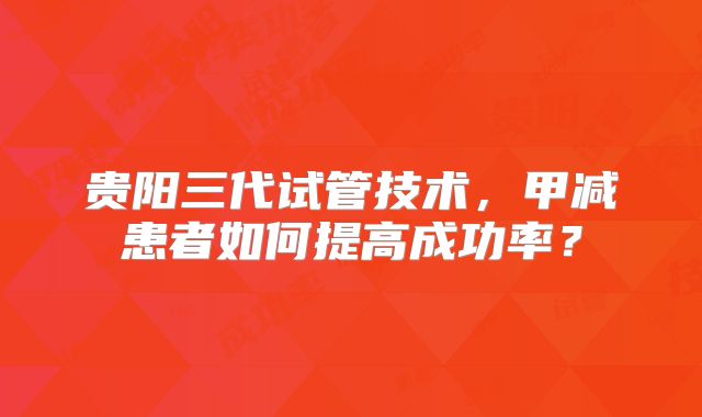 贵阳三代试管技术，甲减患者如何提高成功率？
