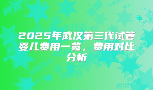 2025年武汉第三代试管婴儿费用一览，费用对比分析