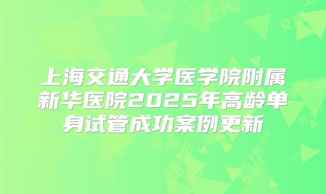 上海交通大学医学院附属新华医院2025年高龄单身试管成功案例更新
