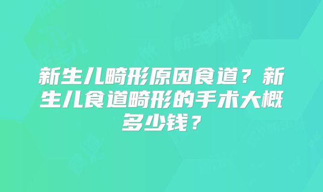 新生儿畸形原因食道?新生儿食道畸形的手术大概多少钱?