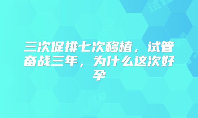 三次促排七次移植，试管奋战三年，为什么这次好孕