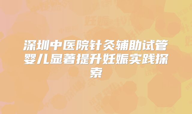 深圳中医院针灸辅助试管婴儿显著提升妊娠实践探索