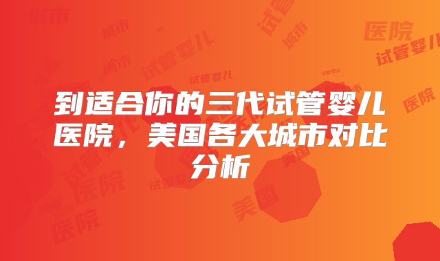 到适合你的三代试管婴儿医院,美国各大城市对比分析