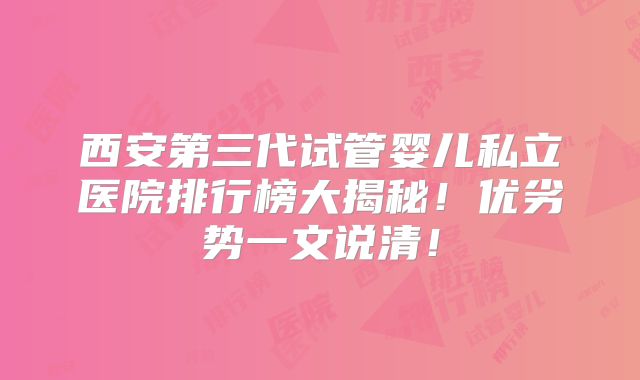 西安第三代试管婴儿私立医院排行榜大揭秘！优劣势一文说清！