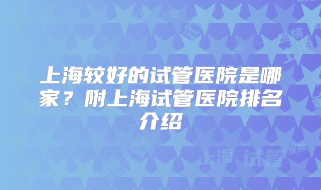 上海较好的试管医院是哪家?附上海试管医院排名介绍