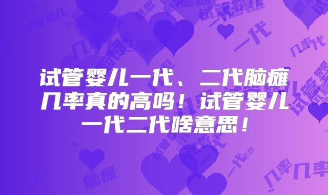 试管婴儿一代、二代脑瘫几率真的高吗！试管婴儿一代二代啥意思！
