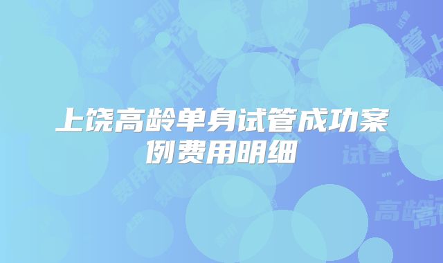 上饶高龄单身试管成功案例费用明细