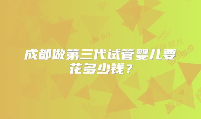 成都做第三代试管婴儿要花多少钱?