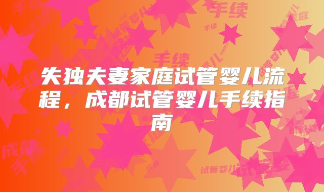失独夫妻家庭试管婴儿流程，成都试管婴儿手续指南