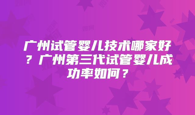 广州试管婴儿技术哪家好？广州第三代试管婴儿成功率如何？