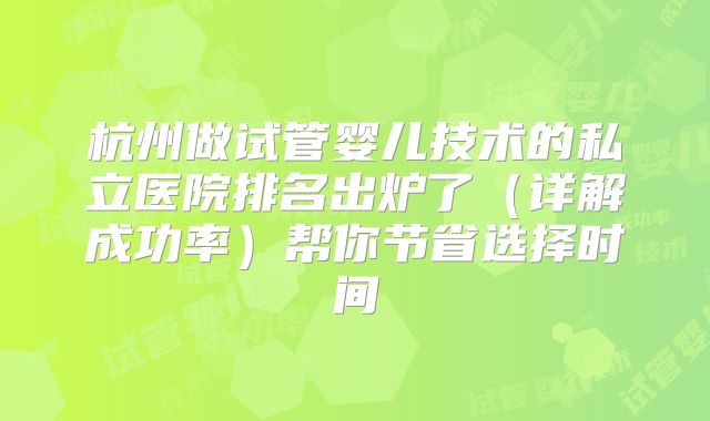 杭州做试管婴儿技术的私立医院排名出炉了(详解成功率)帮你节省选择时间