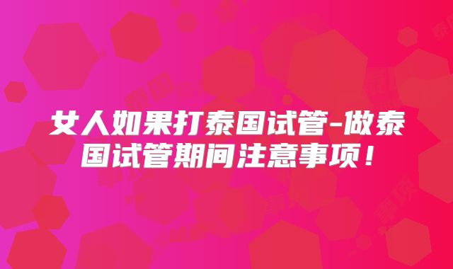 女人如果打泰国试管-做泰国试管期间注意事项!