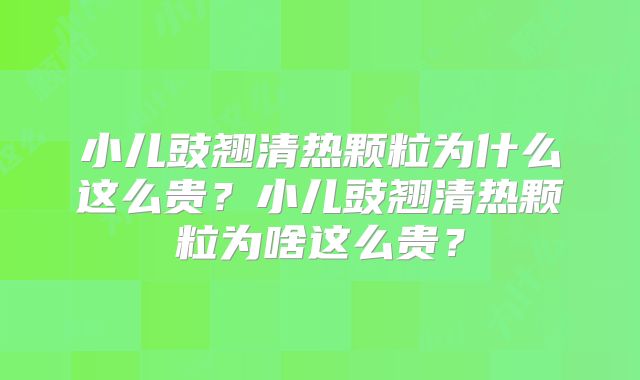 小儿豉翘清热颗粒为什么这么贵？小儿豉翘清热颗粒为啥这么贵？