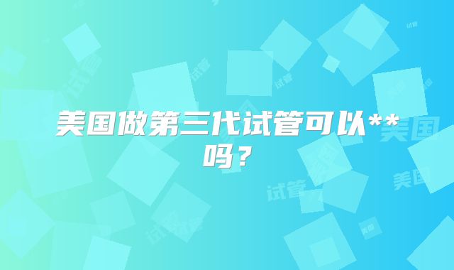 美国做第三代试管可以**吗？