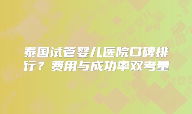 泰国试管婴儿医院口碑排行？费用与成功率双考量