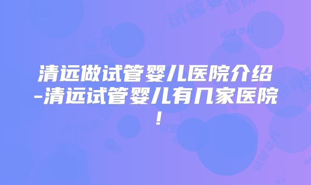 清远做试管婴儿医院介绍-清远试管婴儿有几家医院！