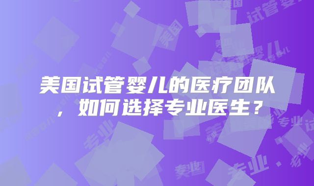 美国试管婴儿的医疗团队，如何选择专业医生？