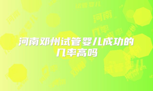 河南邓州试管婴儿成功的几率高吗