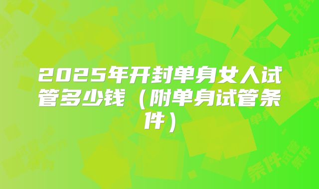 2025年开封单身女人试管多少钱（附单身试管条件）