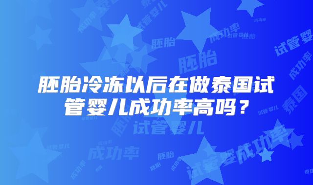 胚胎冷冻以后在做泰国试管婴儿成功率高吗？