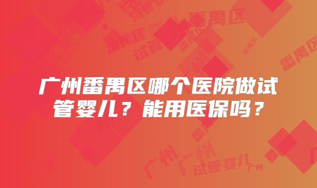 广州番禺区哪个医院做试管婴儿?能用医保吗?