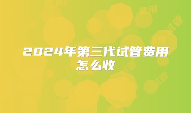 2024年第三代试管费用怎么收