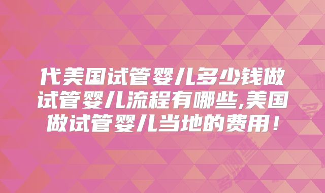 代美国试管婴儿多少钱做试管婴儿流程有哪些,美国做试管婴儿当地的费用！