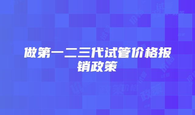 做第一二三代试管价格报销政策