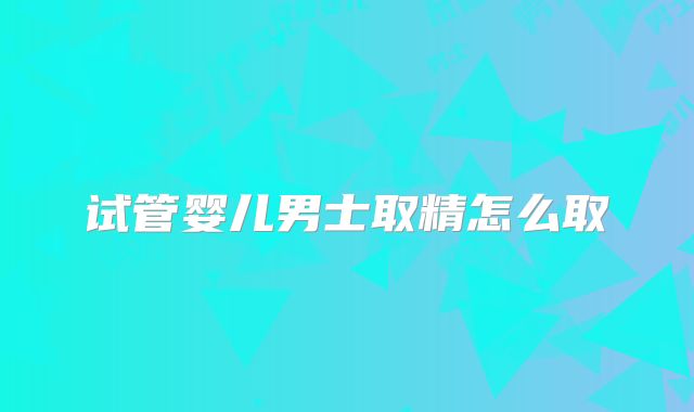 试管婴儿男士取精怎么取