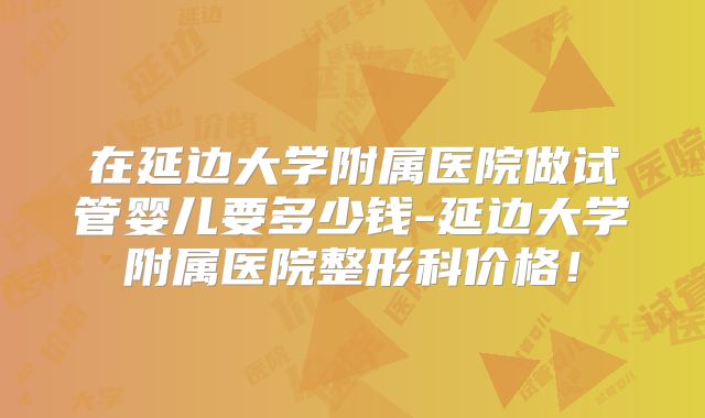 在延边大学附属医院做试管婴儿要多少钱-延边大学附属医院整形科价格!